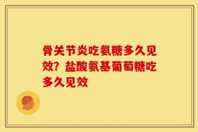骨关节炎吃氨糖多久见效？盐酸氨基葡萄糖吃多久见效