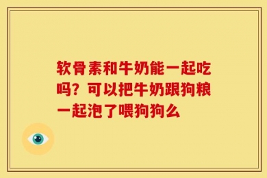 软骨素和牛奶能一起吃吗？可以把牛奶跟狗粮一起泡了喂狗狗么
