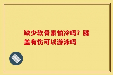 缺少软骨素怕冷吗？膝盖有伤可以游泳吗