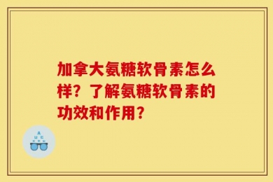 加拿大氨糖软骨素怎么样？了解氨糖软骨素的功效和作用？