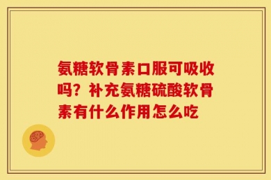氨糖软骨素口服可吸收吗？补充氨糖硫酸软骨素有什么作用怎么吃