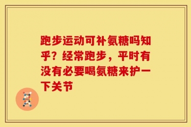 跑步运动可补氨糖吗知乎？经常跑步，平时有没有必要喝氨糖来护一下关节