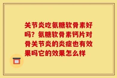 关节炎吃氨糖软骨素好吗？氨糖软骨素钙片对骨关节炎的炎症也有效果吗它的效果怎么样