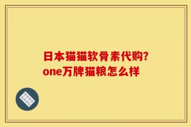 日本猫猫软骨素代购？one万牌猫粮怎么样