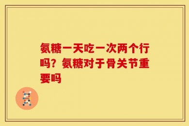 氨糖一天吃一次两个行吗？氨糖对于骨关节重要吗