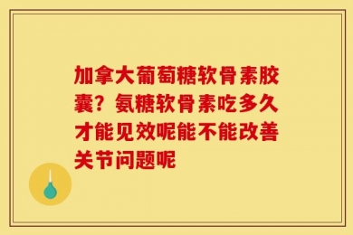 加拿大葡萄糖软骨素胶囊？氨糖软骨素吃多久才能见效呢能不能改善关节问题呢
