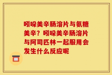 吲哚美辛肠溶片与氨糖美辛？吲哚美辛肠溶片与阿司匹林一起服用会发生什么反应呢