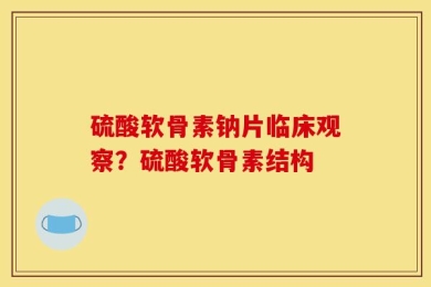 硫酸软骨素钠片临床观察？硫酸软骨素结构