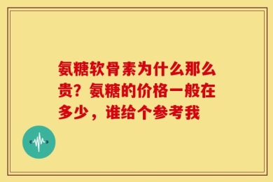 氨糖软骨素为什么那么贵？氨糖的价格一般在多少，谁给个参考我