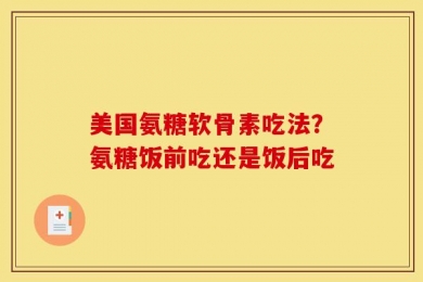 美国氨糖软骨素吃法？氨糖饭前吃还是饭后吃