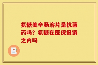 氨糖美辛肠溶片是抗菌药吗？氨糖在医保报销之内吗