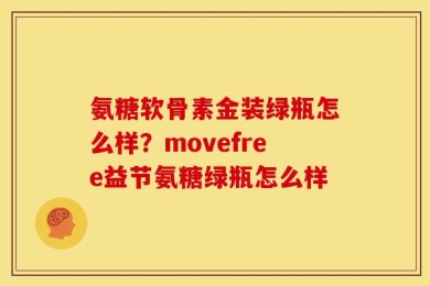 氨糖软骨素金装绿瓶怎么样？movefree益节氨糖绿瓶怎么样