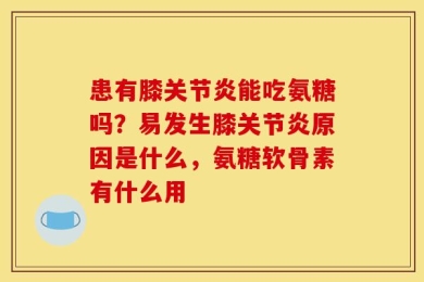 患有膝关节炎能吃氨糖吗？易发生膝关节炎原因是什么，氨糖软骨素有什么用