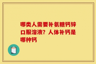 哪类人需要补氨糖钙锌口服溶液？人体补钙是哪种钙