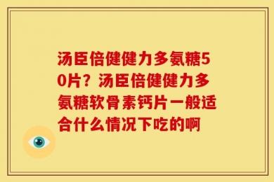 汤臣倍健健力多氨糖50片？汤臣倍健健力多氨糖软骨素钙片一般适合什么情况下吃的啊