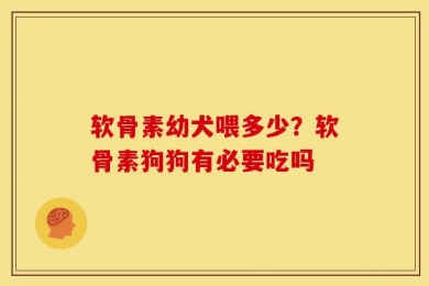 软骨素幼犬喂多少？软骨素狗狗有必要吃吗