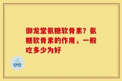 御龙堂氨糖软骨素？氨糖软骨素的作用，一般吃多少为好