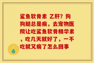 鲨鱼软骨素 乙肝？狗狗腿总是瘸，去宠物医院让吃鲨鱼软骨精华素，吃几天就好了，一不吃就又瘸了怎么回事