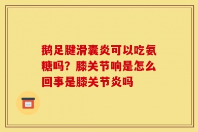 鹅足腱滑囊炎可以吃氨糖吗？膝关节响是怎么回事是膝关节炎吗