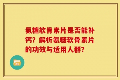 氨糖软骨素片是否能补钙？解析氨糖软骨素片的功效与适用人群？