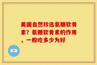 美国自然珍选氨糖软骨素？氨糖软骨素的作用，一般吃多少为好