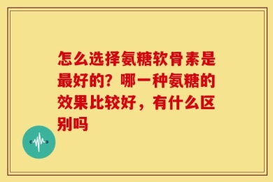 怎么选择氨糖软骨素是最好的？哪一种氨糖的效果比较好，有什么区别吗