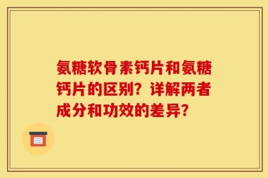 氨糖软骨素钙片和氨糖钙片的区别？详解两者成分和功效的差异？