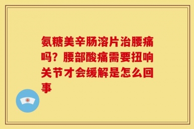 氨糖美辛肠溶片治腰痛吗？腰部酸痛需要扭响关节才会缓解是怎么回事