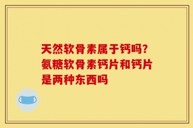 天然软骨素属于钙吗？氨糖软骨素钙片和钙片是两种东西吗
