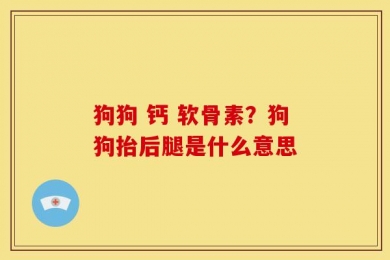 狗狗 钙 软骨素？狗狗抬后腿是什么意思