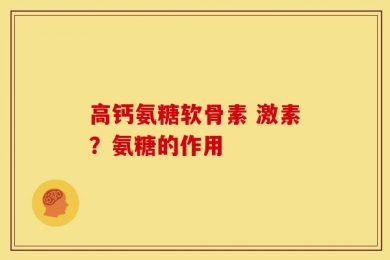 高钙氨糖软骨素 激素？氨糖的作用