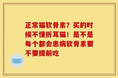 正常猫软骨素？买的时候不懂折耳猫！是不是每个都会患病软骨素要不要提前吃