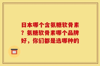 日本哪个含氨糖软骨素？氨糖软骨素哪个品牌好，你们都是选哪种的