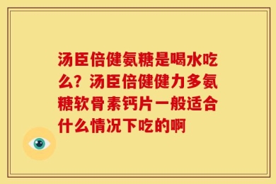 汤臣倍健氨糖是喝水吃么？汤臣倍健健力多氨糖软骨素钙片一般适合什么情况下吃的啊
