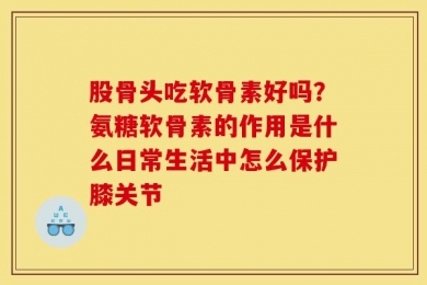 股骨头吃软骨素好吗？氨糖软骨素的作用是什么日常生活中怎么保护膝关节