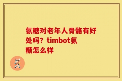 氨糖对老年人骨骼有好处吗？timbot氨糖怎么样