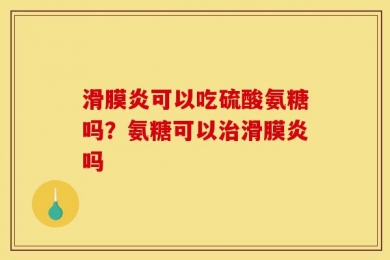 滑膜炎可以吃硫酸氨糖吗？氨糖可以治滑膜炎吗