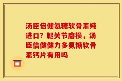 汤臣倍健氨糖软骨素纯进口？腿关节磨损，汤臣倍健健力多氨糖软骨素钙片有用吗