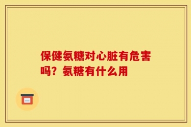 保健氨糖对心脏有危害吗？氨糖有什么用