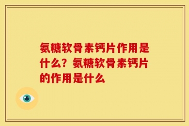 氨糖软骨素钙片作用是什么？氨糖软骨素钙片的作用是什么