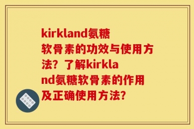 kirkland氨糖软骨素的功效与使用方法？了解kirkland氨糖软骨素的作用及正确使用方法？