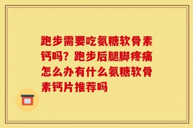 跑步需要吃氨糖软骨素钙吗？跑步后腿脚疼痛怎么办有什么氨糖软骨素钙片推荐吗