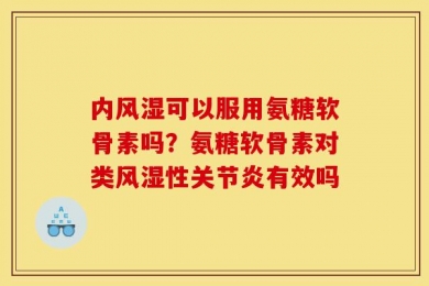 内风湿可以服用氨糖软骨素吗？氨糖软骨素对类风湿性关节炎有效吗