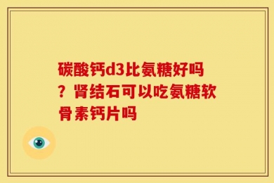 碳酸钙d3比氨糖好吗？肾结石可以吃氨糖软骨素钙片吗