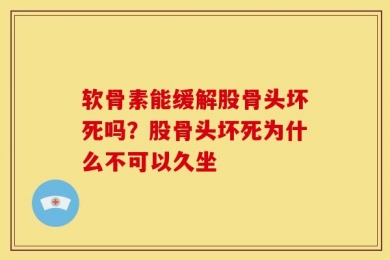 软骨素能缓解股骨头坏死吗？股骨头坏死为什么不可以久坐