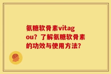 氨糖软骨素vitagou？了解氨糖软骨素的功效与使用方法？