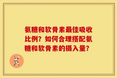 氨糖和软骨素最佳吸收比例？如何合理搭配氨糖和软骨素的摄入量？