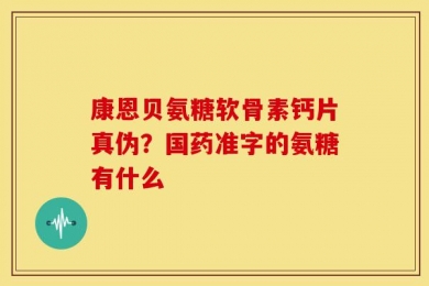 康恩贝氨糖软骨素钙片真伪？国药准字的氨糖有什么