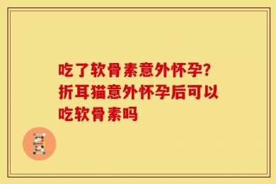 吃了软骨素意外怀孕？折耳猫意外怀孕后可以吃软骨素吗