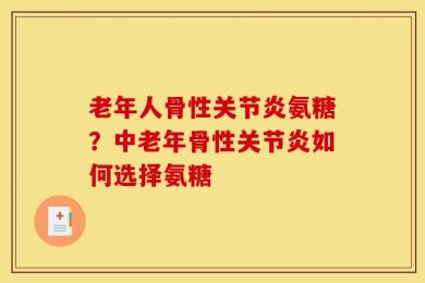 老年人骨性关节炎氨糖？中老年骨性关节炎如何选择氨糖